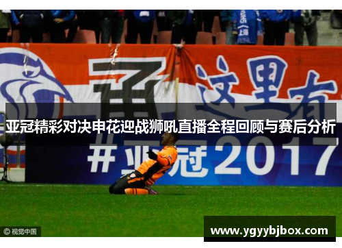 亚冠精彩对决申花迎战狮吼直播全程回顾与赛后分析