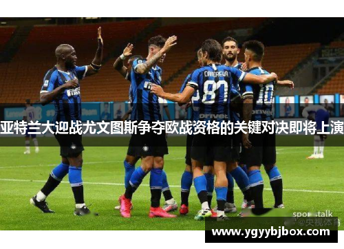 亚特兰大迎战尤文图斯争夺欧战资格的关键对决即将上演