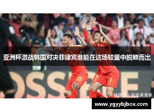 亚洲杯激战韩国对决菲律宾谁能在这场较量中脱颖而出