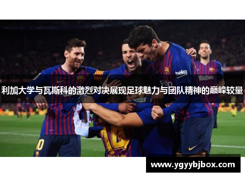 利加大学与瓦斯科的激烈对决展现足球魅力与团队精神的巅峰较量