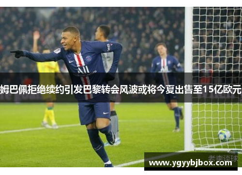 姆巴佩拒绝续约引发巴黎转会风波或将今夏出售至15亿欧元
